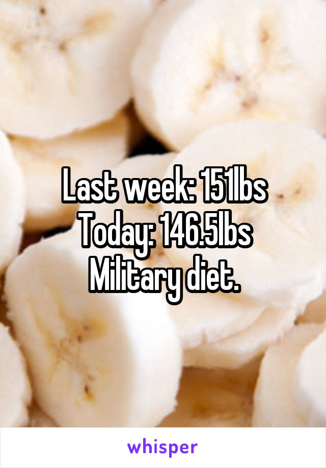 Last week: 151lbs
Today: 146.5lbs
Military diet.