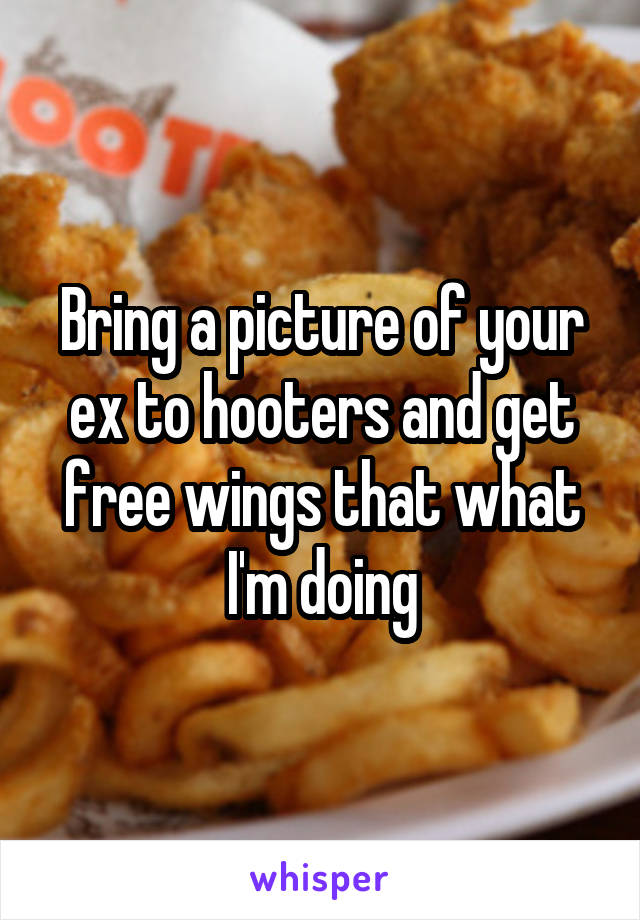 Bring a picture of your ex to hooters and get free wings that what I'm doing