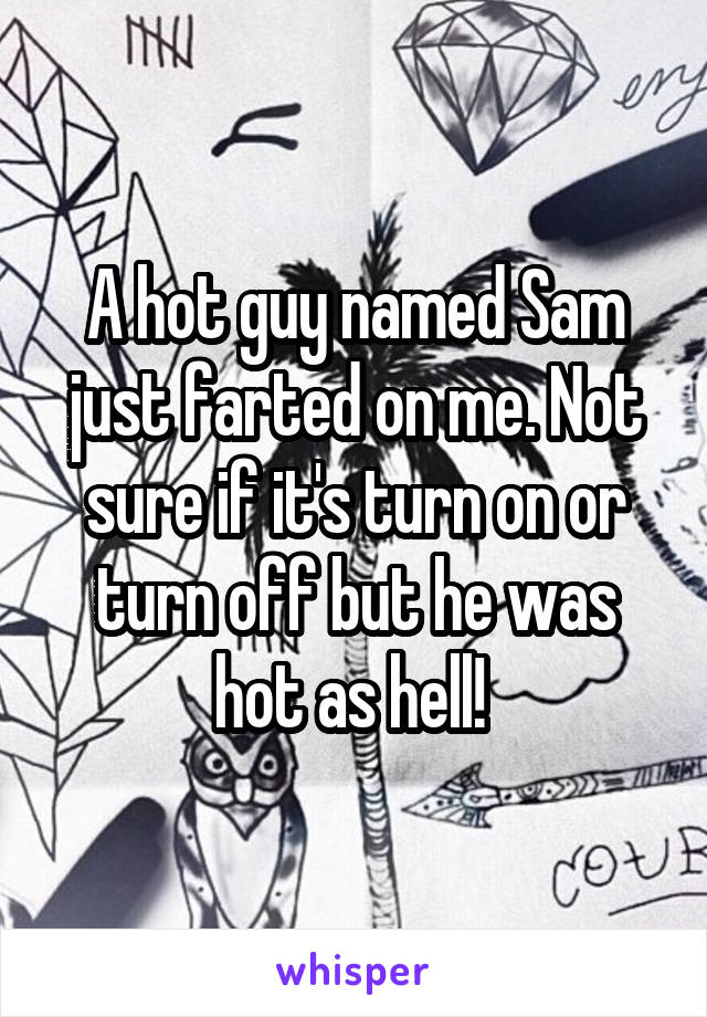 A hot guy named Sam just farted on me. Not sure if it's turn on or turn off but he was hot as hell! 