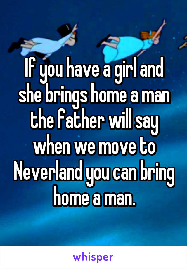 If you have a girl and she brings home a man the father will say when we move to Neverland you can bring home a man.