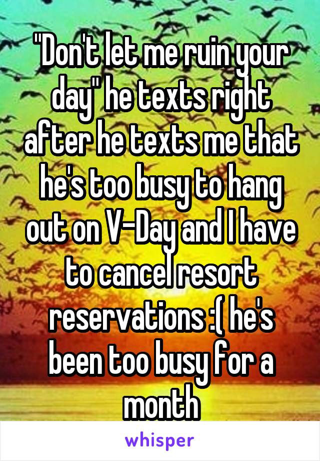 "Don't let me ruin your day" he texts right after he texts me that he's too busy to hang out on V-Day and I have to cancel resort reservations :( he's been too busy for a month