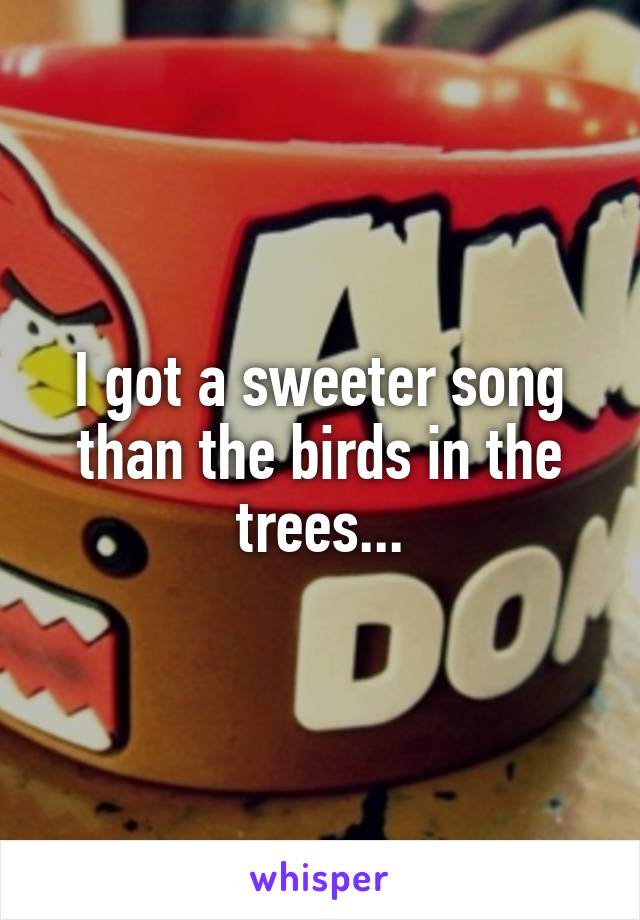 I got a sweeter song than the birds in the trees...