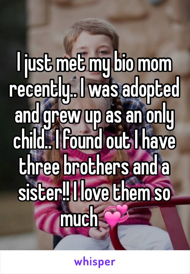 I just met my bio mom recently.. I was adopted and grew up as an only child.. I found out I have three brothers and a sister!! I love them so much 💞