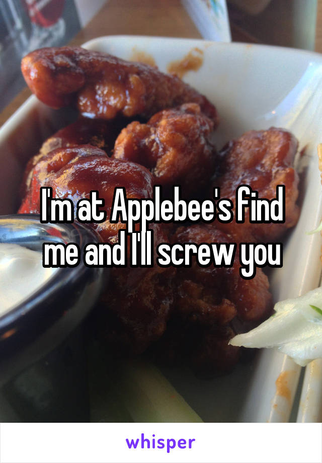 I'm at Applebee's find me and I'll screw you