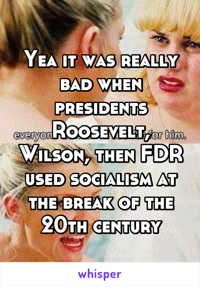 Yea it was really bad when presidents Roosevelt, Wilson, then FDR used socialism at the break of the 20th century