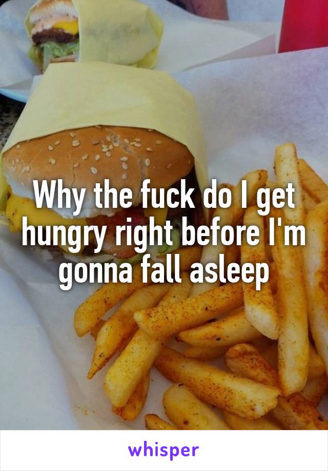 Why the fuck do I get hungry right before I'm gonna fall asleep