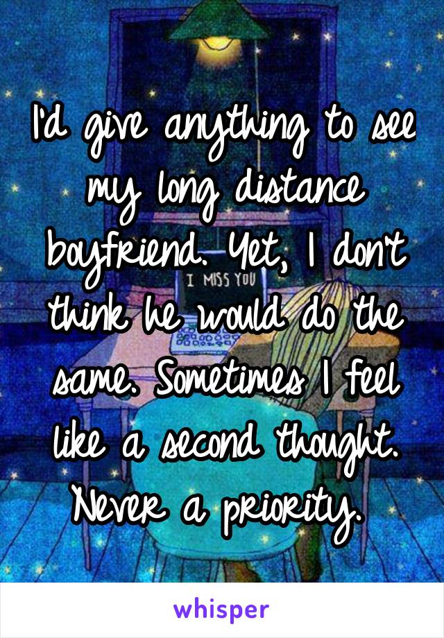 I'd give anything to see my long distance boyfriend. Yet, I don't think he would do the same. Sometimes I feel like a second thought. Never a priority. 