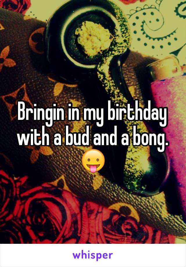 Bringin in my birthday with a bud and a bong. 😛
