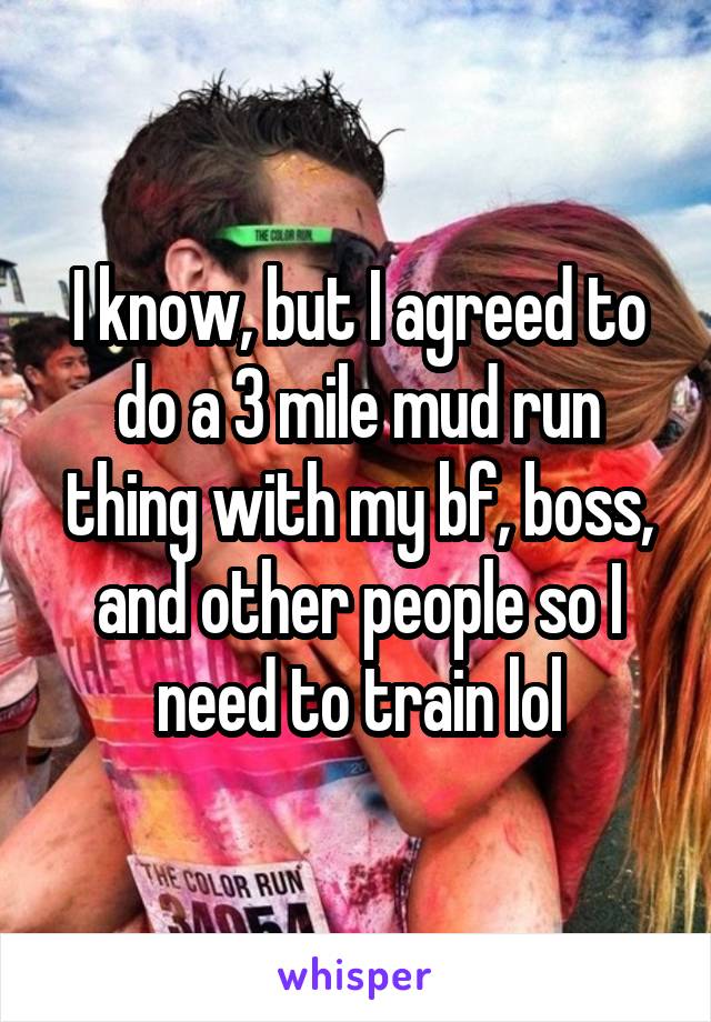 I know, but I agreed to do a 3 mile mud run thing with my bf, boss, and other people so I need to train lol