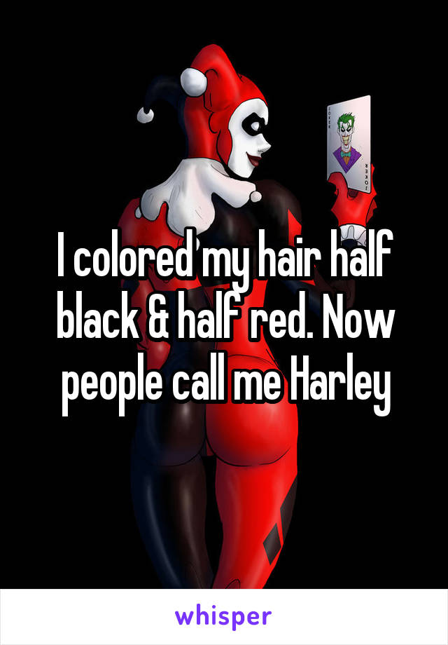 I colored my hair half black & half red. Now people call me Harley