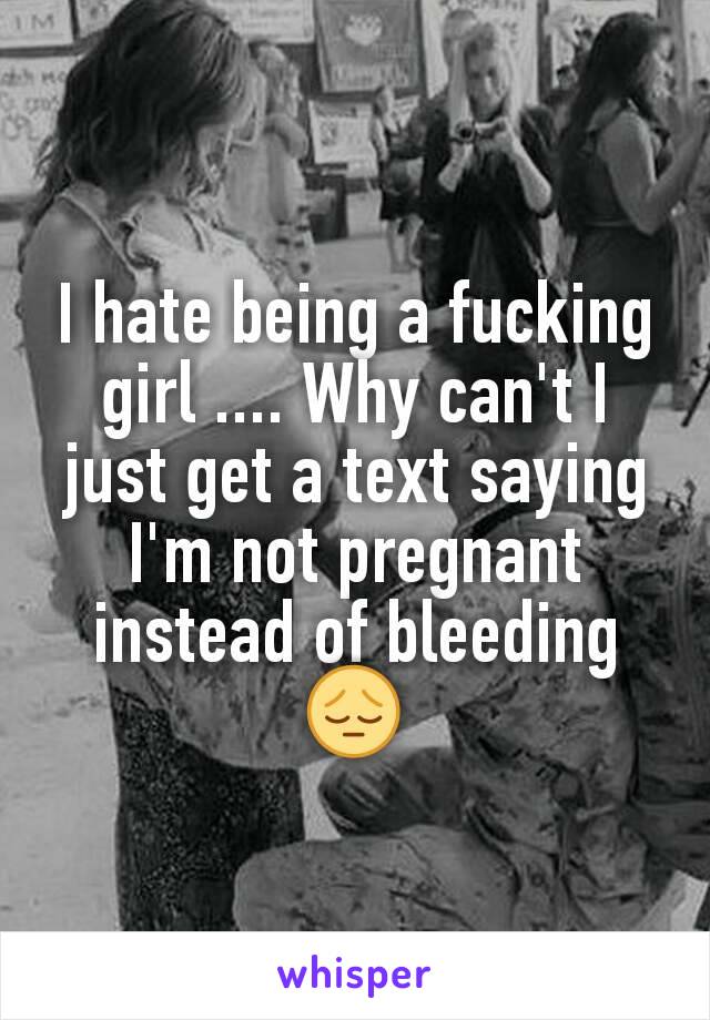 I hate being a fucking girl .... Why can't I just get a text saying I'm not pregnant instead of bleeding 😔