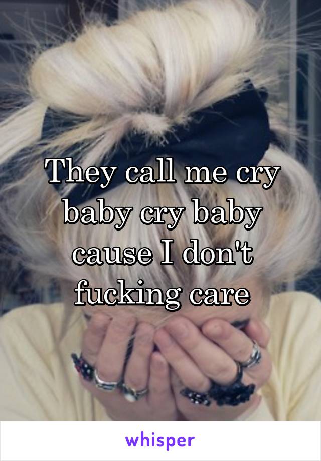 They call me cry baby cry baby cause I don't fucking care