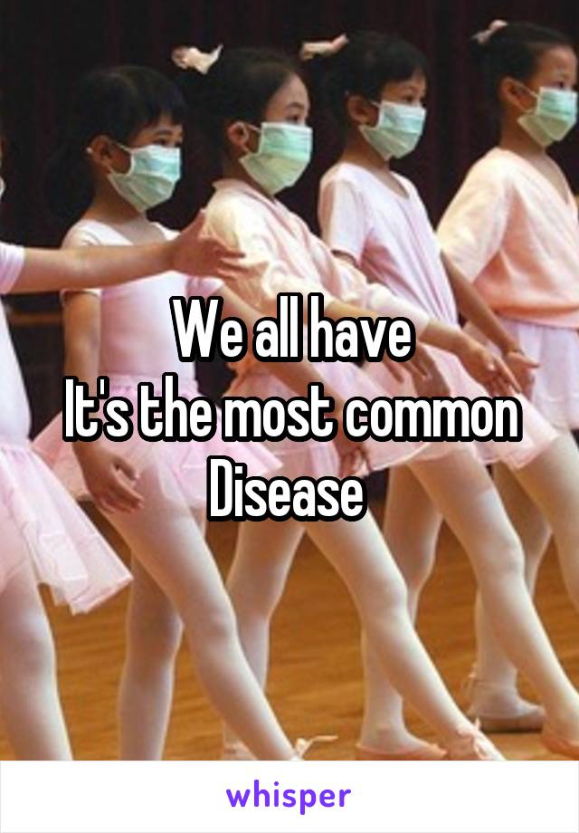 We all have
It's the most common
Disease 
