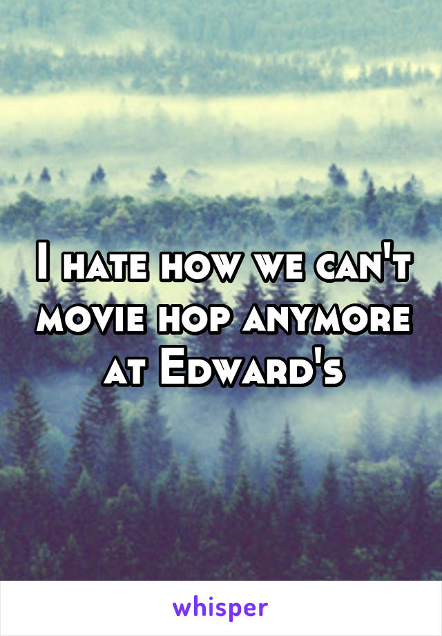 I hate how we can't movie hop anymore at Edward's