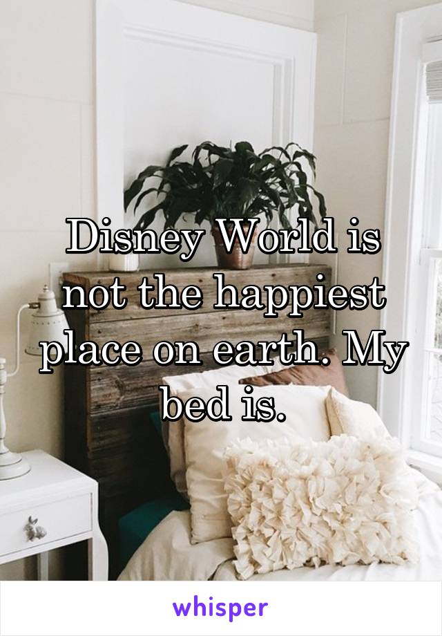 Disney World is not the happiest place on earth. My bed is.