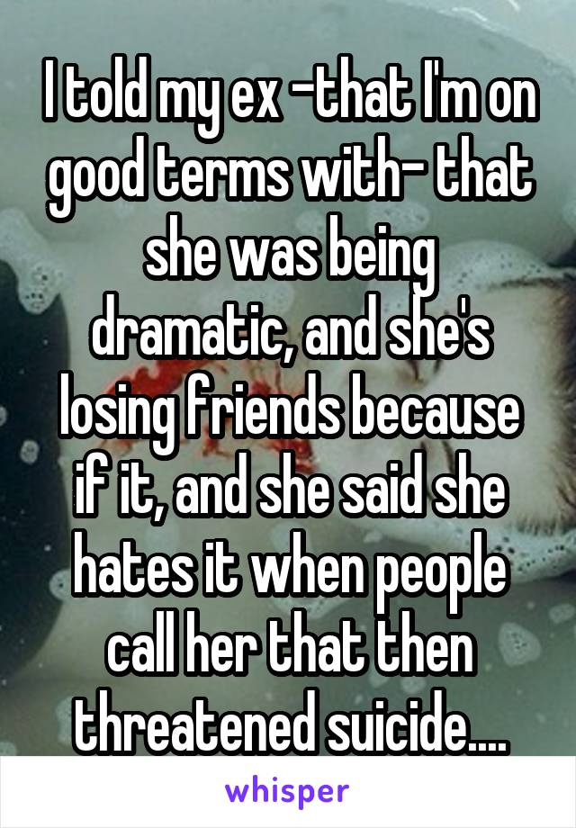 I told my ex -that I'm on good terms with- that she was being dramatic, and she's losing friends because if it, and she said she hates it when people call her that then threatened suicide....