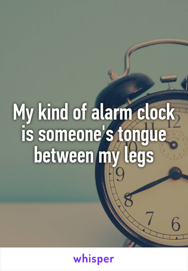 My kind of alarm clock is someone's tongue between my legs