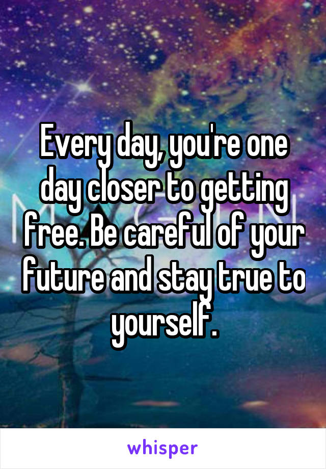Every day, you're one day closer to getting free. Be careful of your future and stay true to yourself.