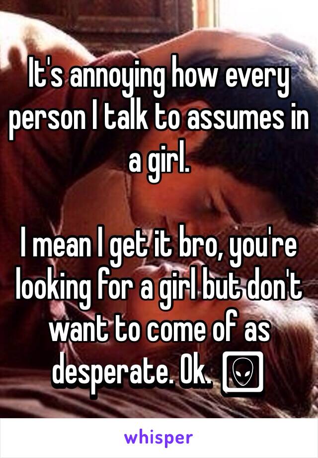 It's annoying how every person I talk to assumes in a girl. 

I mean I get it bro, you're looking for a girl but don't want to come of as desperate. Ok. 🖕