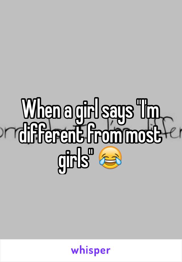 When a girl says "I'm different from most girls" 😂