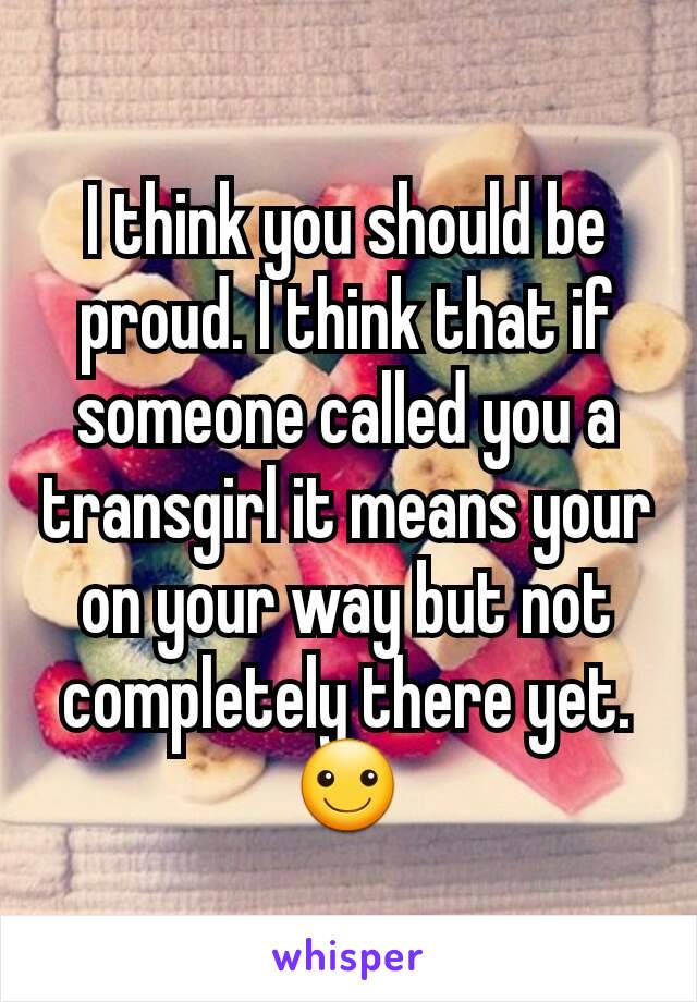 I think you should be proud. I think that if someone called you a transgirl it means your on your way but not completely there yet.     ☺