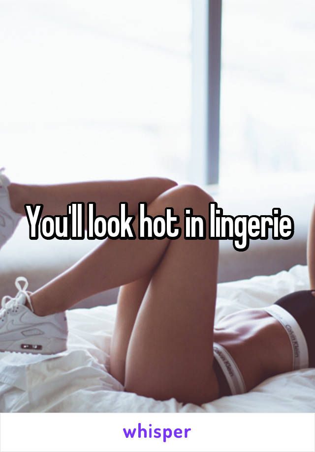 You'll look hot in lingerie