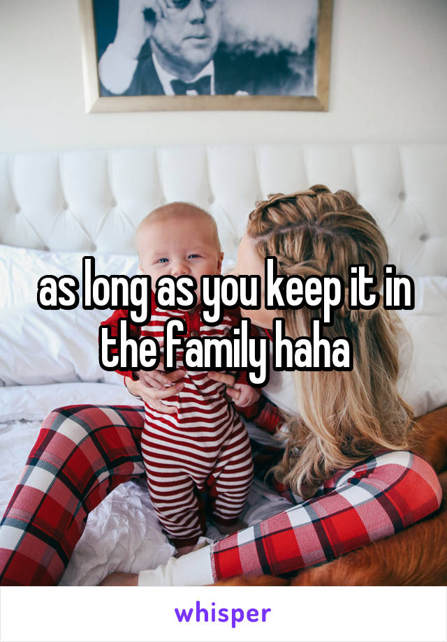 as long as you keep it in the family haha