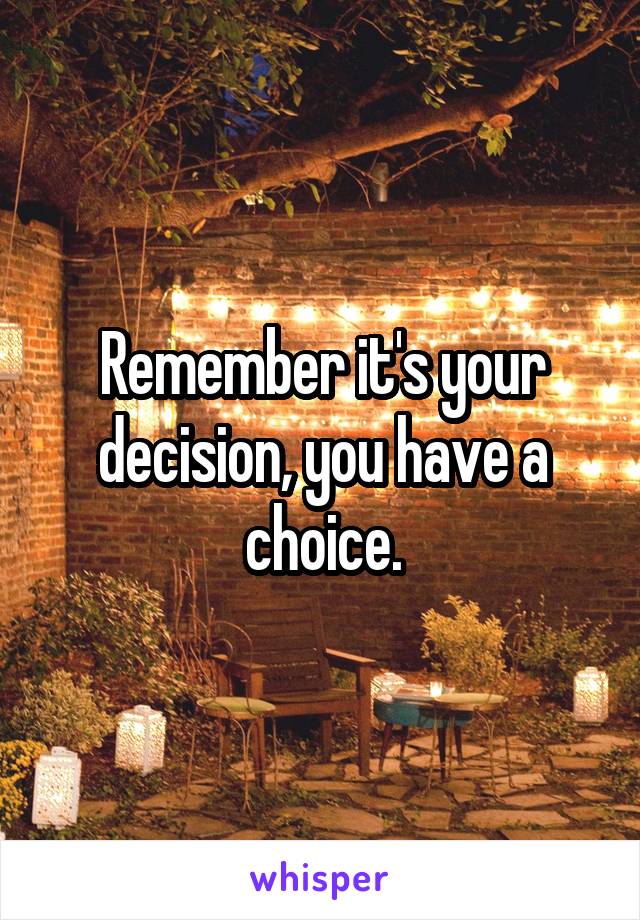 Remember it's your decision, you have a choice.