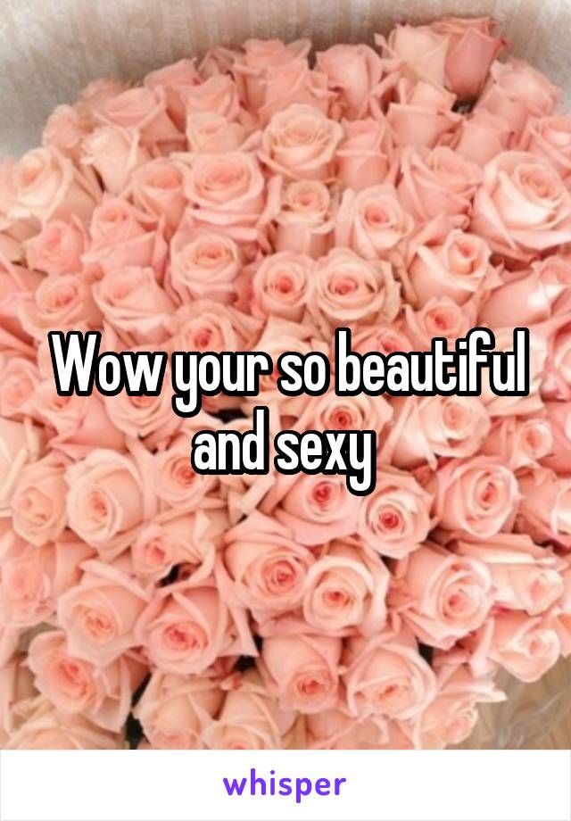 Wow your so beautiful and sexy 
