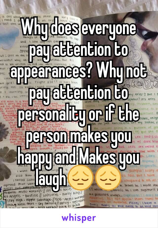 Why does everyone pay attention to appearances? Why not pay attention to personality or if the person makes you happy and Makes you laugh😔😔