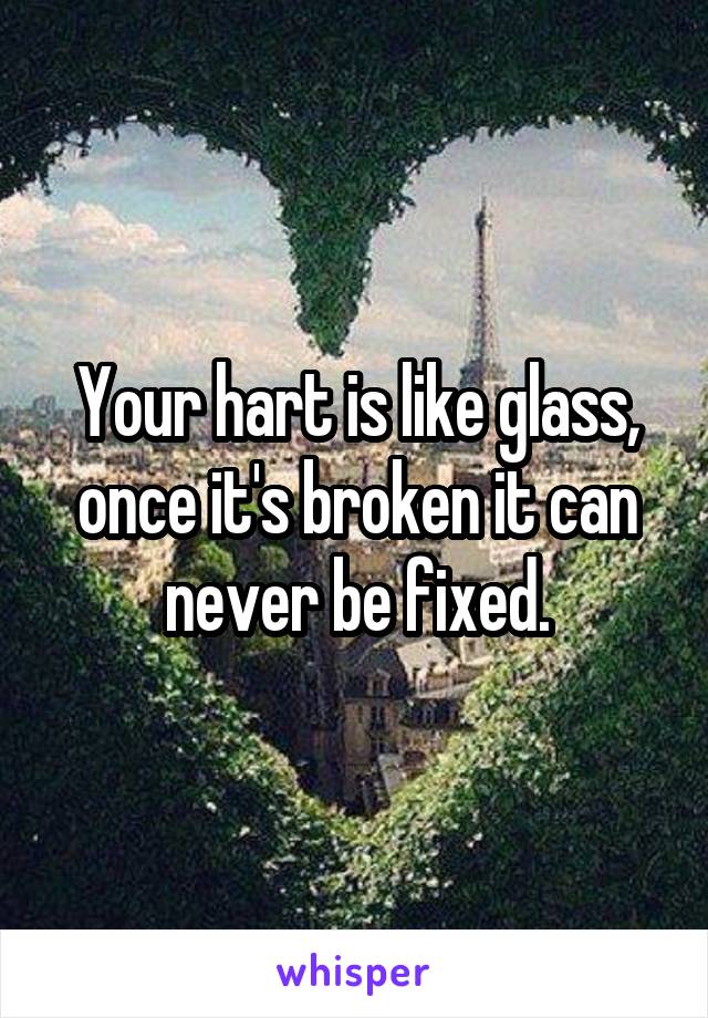 Your hart is like glass, once it's broken it can never be fixed.