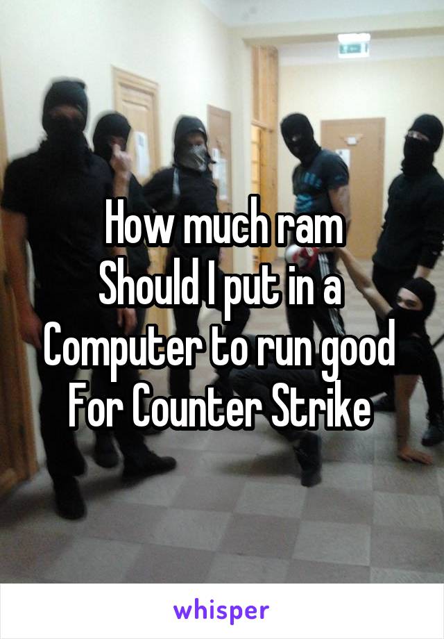 How much ram
Should I put in a 
Computer to run good 
For Counter Strike 
