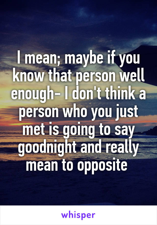 I mean; maybe if you know that person well enough- I don't think a person who you just met is going to say goodnight and really mean to opposite 
