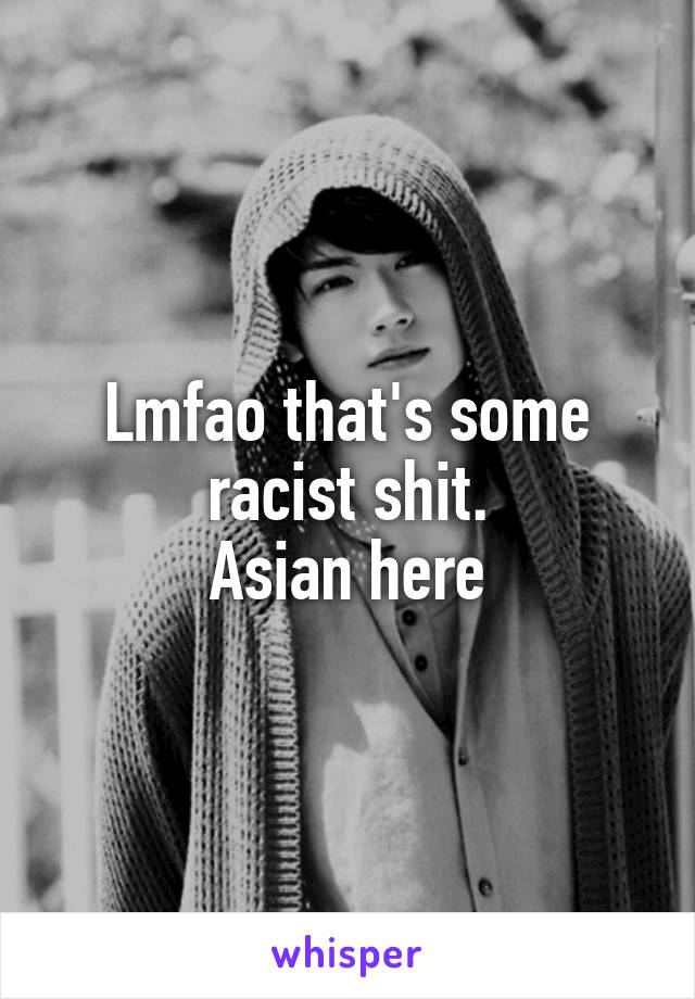 Lmfao that's some racist shit.
Asian here