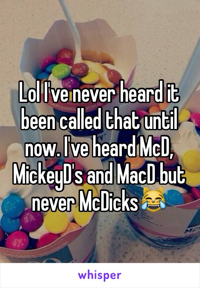 Lol I've never heard it been called that until now. I've heard McD, MickeyD's and MacD but never McDicks😹