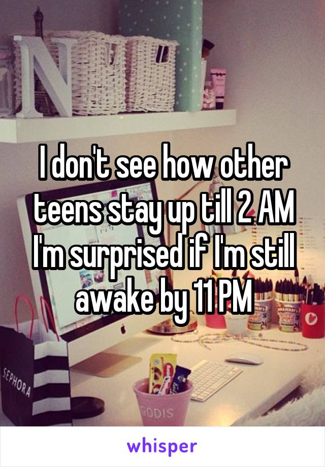 I don't see how other teens stay up till 2 AM I'm surprised if I'm still awake by 11 PM
