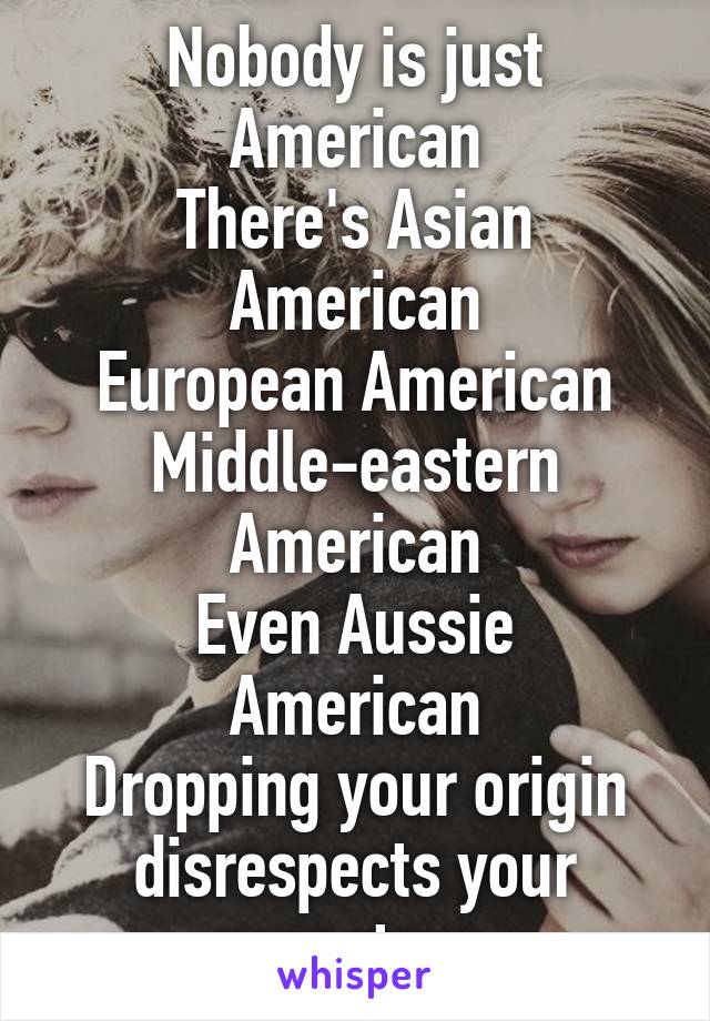 Nobody is just American
There's Asian American
European American
Middle-eastern American
Even Aussie American
Dropping your origin disrespects your ancestors.