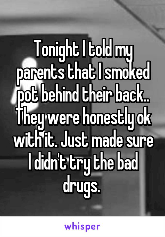 Tonight I told my parents that I smoked pot behind their back.. They were honestly ok with it. Just made sure I didn't try the bad drugs. 