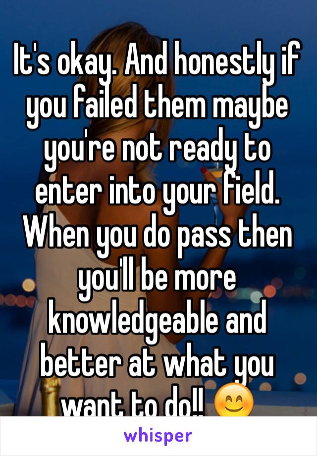 It's okay. And honestly if you failed them maybe you're not ready to enter into your field. When you do pass then you'll be more knowledgeable and better at what you want to do!! 😊