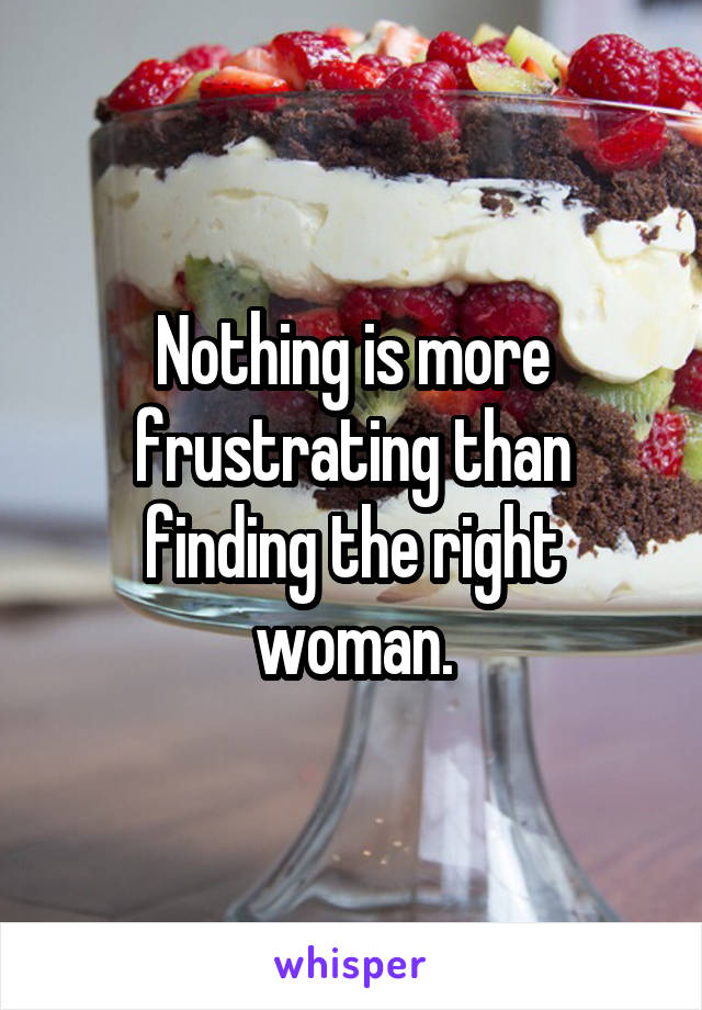 Nothing is more frustrating than finding the right woman.