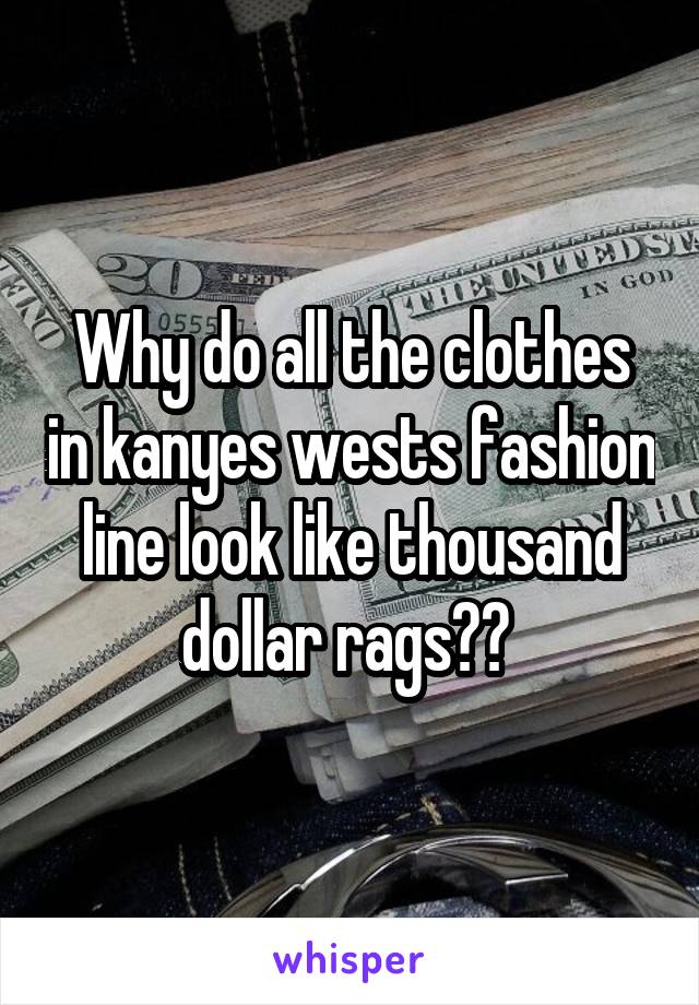 Why do all the clothes in kanyes wests fashion line look like thousand dollar rags?? 