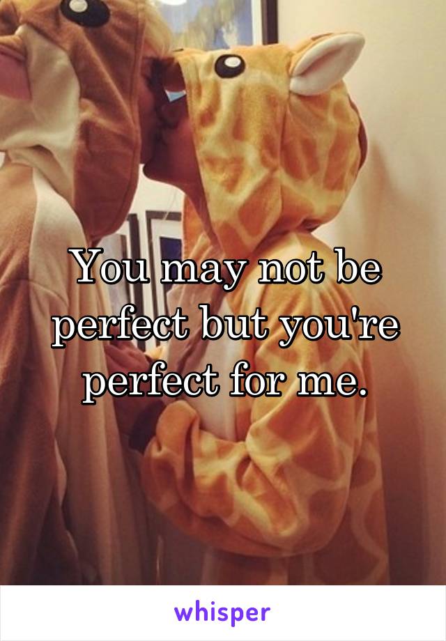You may not be perfect but you're perfect for me.