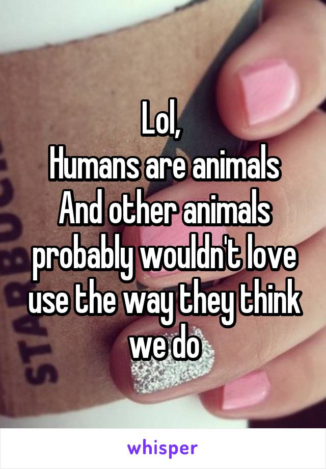 Lol, 
Humans are animals
And other animals probably wouldn't love use the way they think we do
