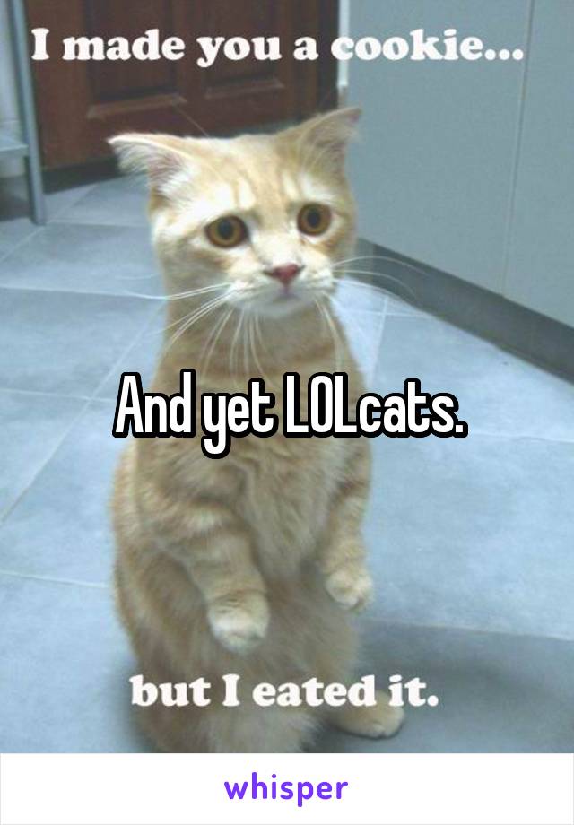 And yet LOLcats.