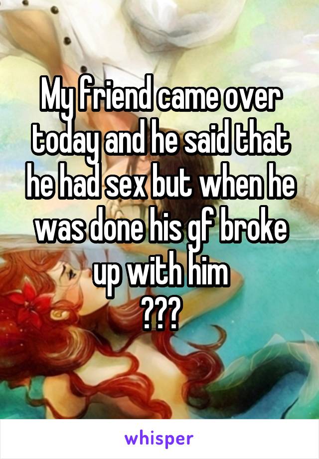 My friend came over today and he said that he had sex but when he was done his gf broke up with him
???
