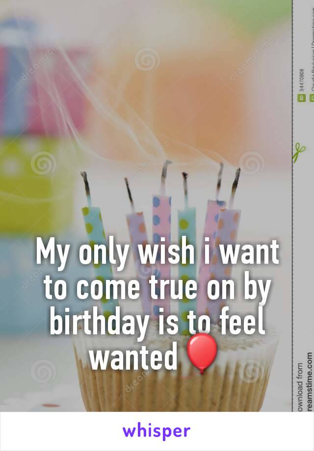 My only wish i want to come true on by birthday is to feel wanted🎈