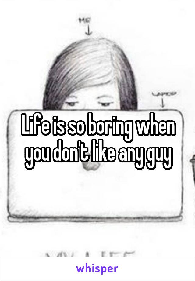 Life is so boring when you don't like any guy