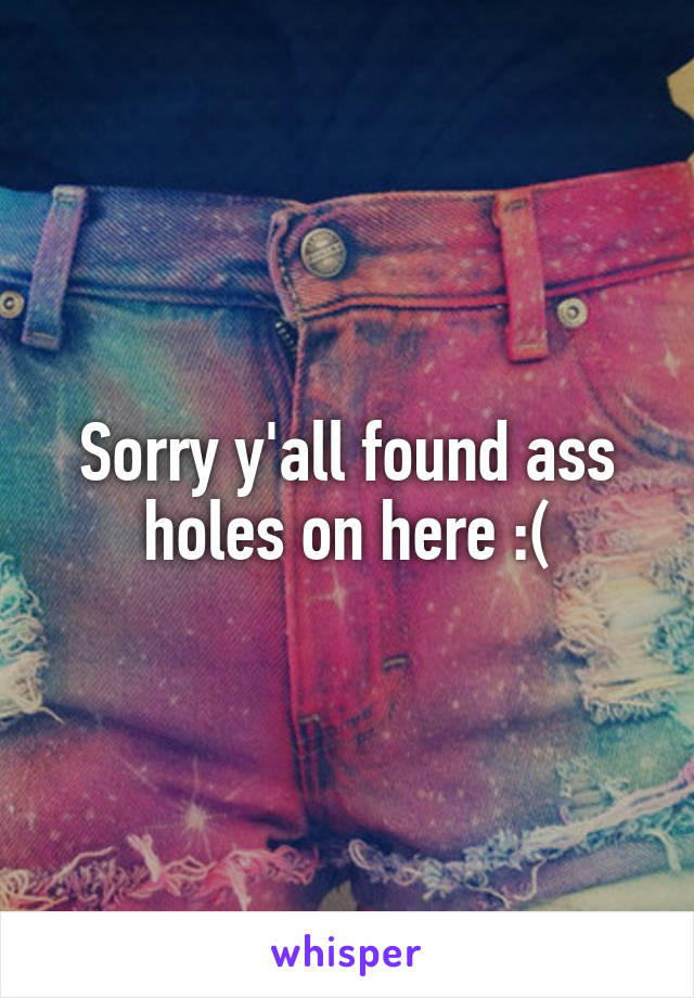 Sorry y'all found ass holes on here :(