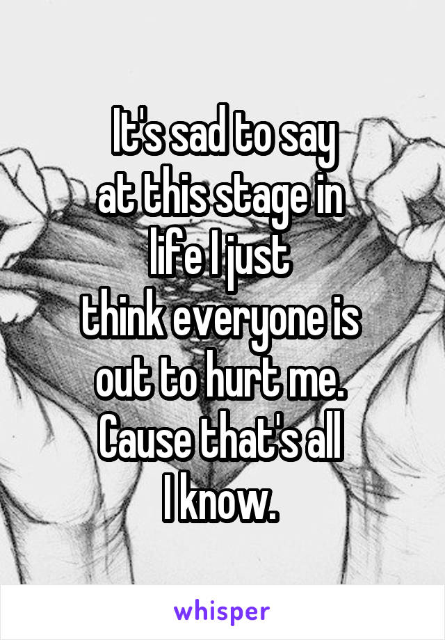 It's sad to say
at this stage in 
life I just 
think everyone is 
out to hurt me. 
Cause that's all 
I know. 