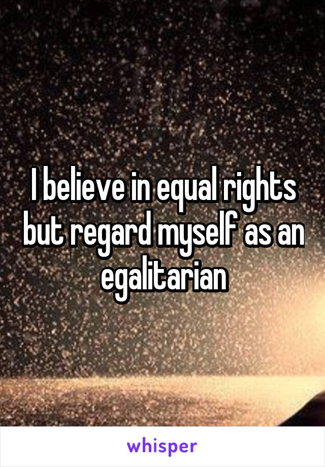 I believe in equal rights but regard myself as an egalitarian
